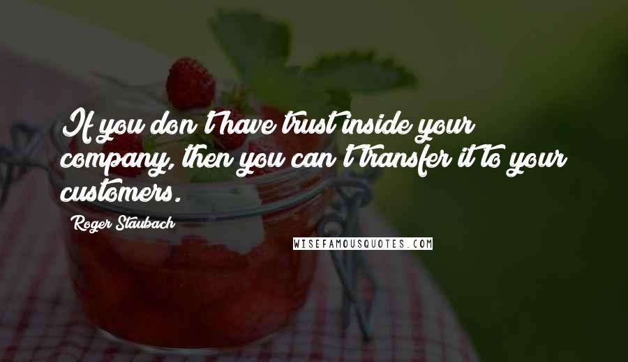 Roger Staubach quotes: If you don't have trust inside your company, then you can't transfer it to your customers.