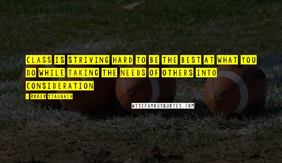 Roger Staubach quotes: Class is striving hard to be the best at what you do while taking the needs of others into consideration