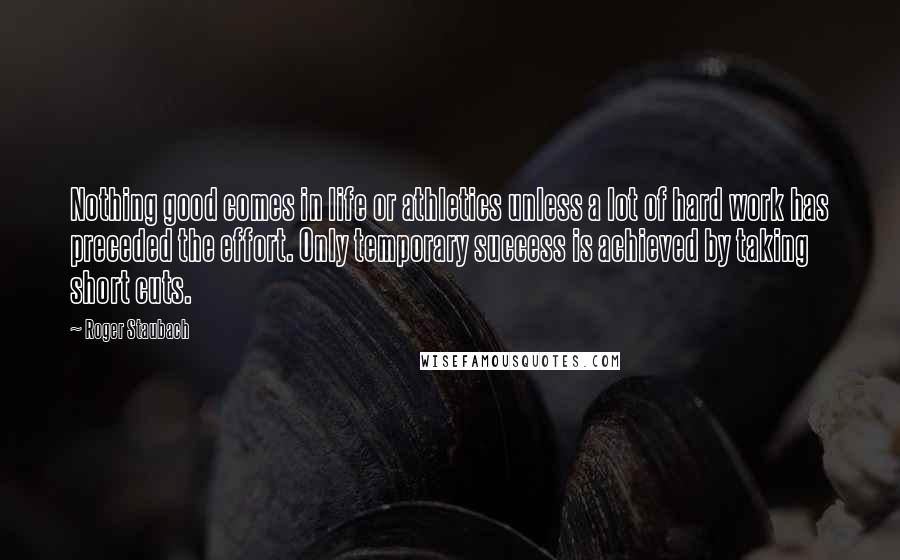 Roger Staubach quotes: Nothing good comes in life or athletics unless a lot of hard work has preceded the effort. Only temporary success is achieved by taking short cuts.