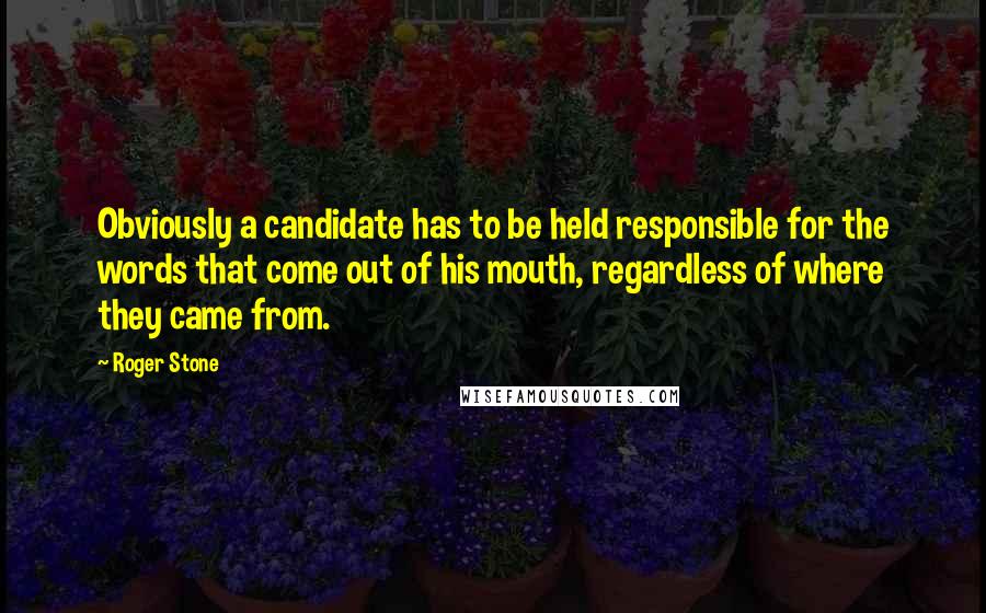 Roger Stone quotes: Obviously a candidate has to be held responsible for the words that come out of his mouth, regardless of where they came from. Roger Stone quotes: Obviously a candidate has to be held responsible for the words that come out of his mouth, regardless of where they came from.