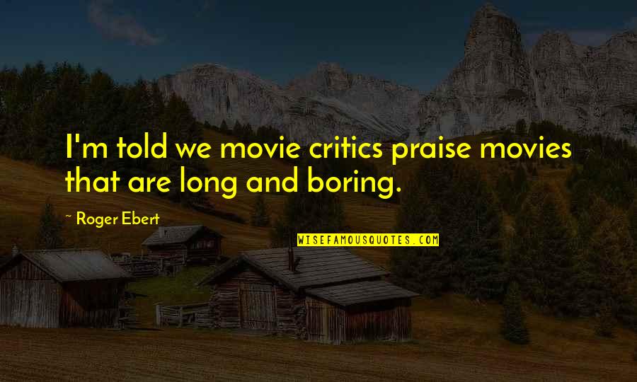 Roger That Quotes By Roger Ebert: I'm told we movie critics praise movies that
