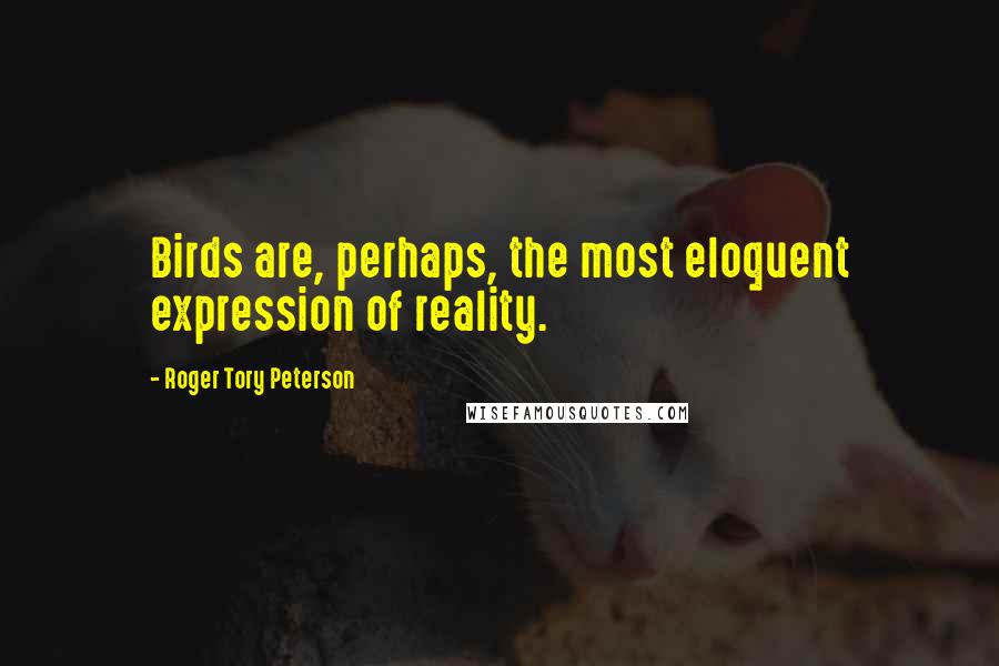 Roger Tory Peterson quotes: Birds are, perhaps, the most eloquent expression of reality.