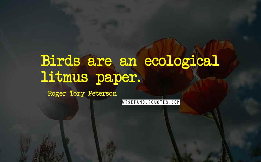 Roger Tory Peterson quotes: Birds are an ecological litmus paper.