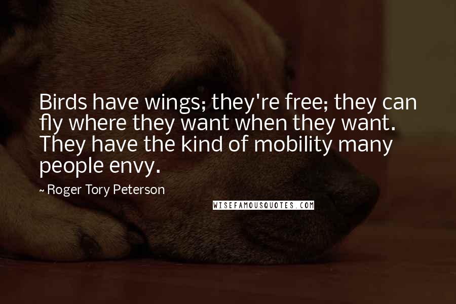 Roger Tory Peterson quotes: Birds have wings; they're free; they can fly where they want when they want. They have the kind of mobility many people envy.