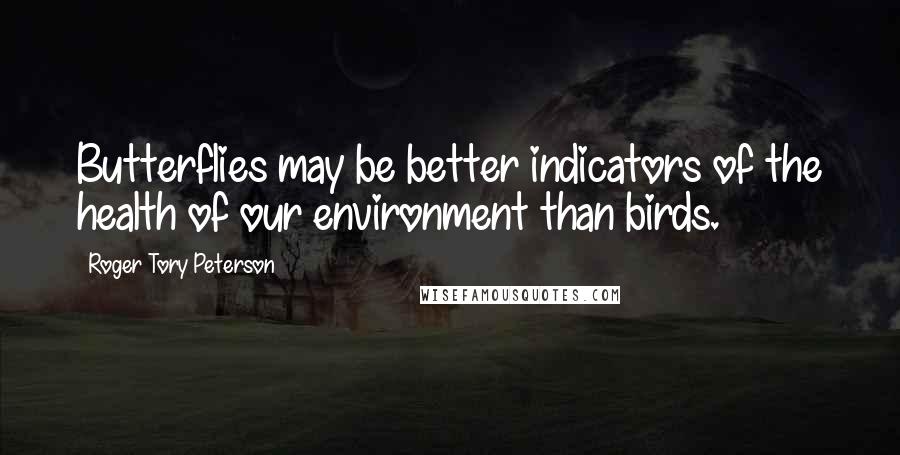 Roger Tory Peterson quotes: Butterflies may be better indicators of the health of our environment than birds.