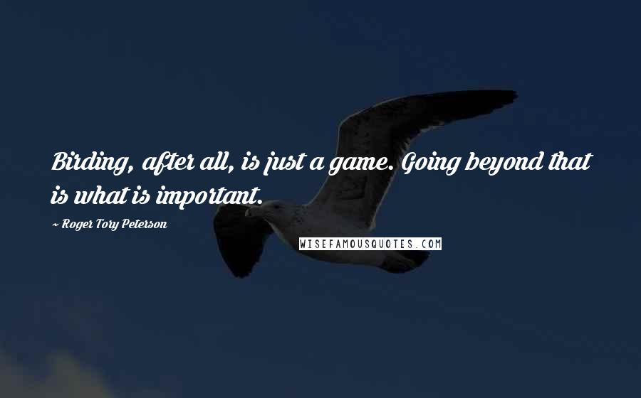 Roger Tory Peterson quotes: Birding, after all, is just a game. Going beyond that is what is important.