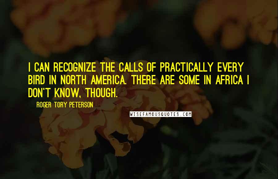 Roger Tory Peterson quotes: I can recognize the calls of practically every bird in North America. There are some in Africa I don't know, though.