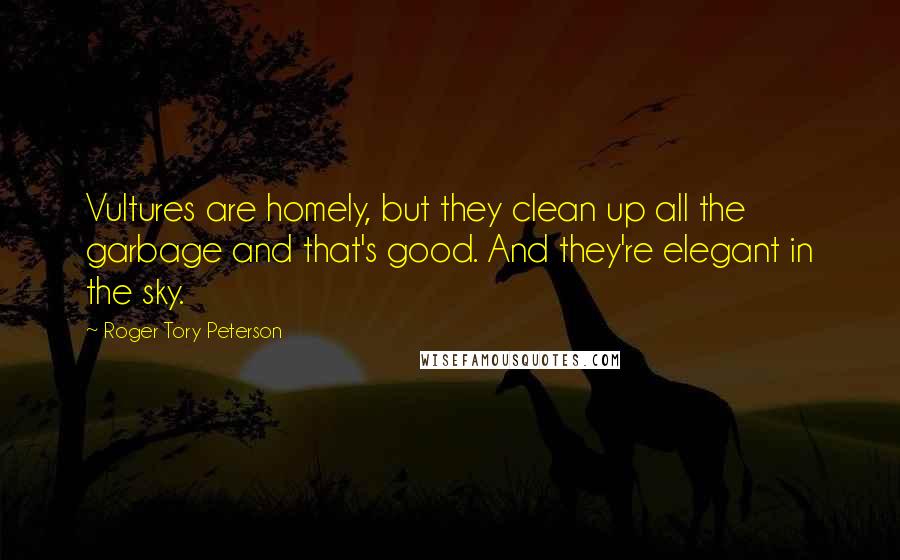 Roger Tory Peterson quotes: Vultures are homely, but they clean up all the garbage and that's good. And they're elegant in the sky.