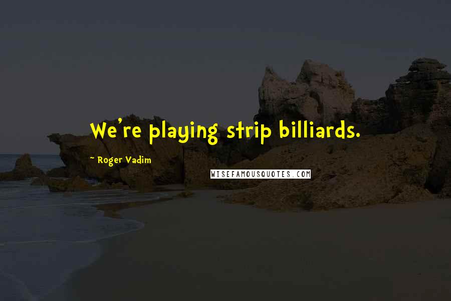 Roger Vadim quotes: We're playing strip billiards.