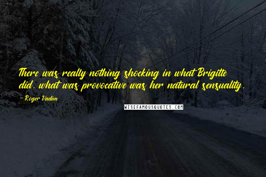 Roger Vadim quotes: There was really nothing shocking in what Brigitte did, what was provocative was her natural sensuality.