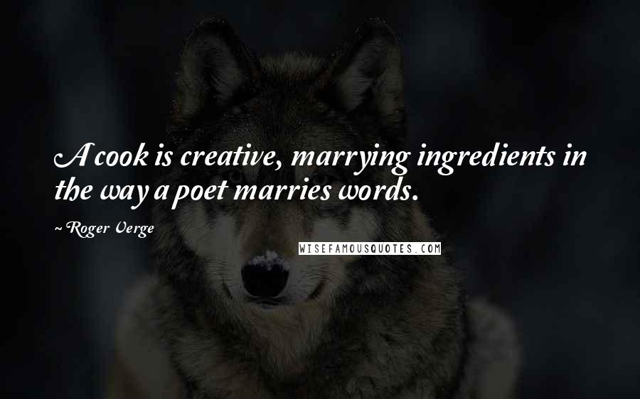 Roger Verge quotes: A cook is creative, marrying ingredients in the way a poet marries words.