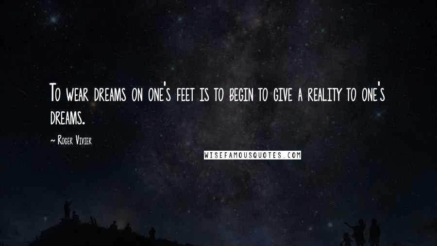 Roger Vivier quotes: To wear dreams on one's feet is to begin to give a reality to one's dreams.