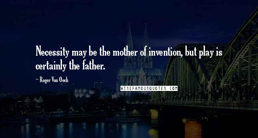 Roger Von Oech quotes: Necessity may be the mother of invention, but play is certainly the father.