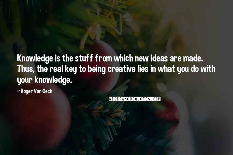 Roger Von Oech quotes: Knowledge is the stuff from which new ideas are made. Thus, the real key to being creative lies in what you do with your knowledge.