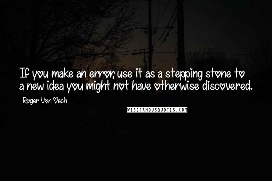 Roger Von Oech quotes: If you make an error, use it as a stepping stone to a new idea you might not have otherwise discovered.