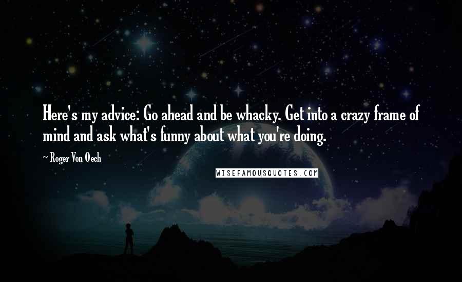 Roger Von Oech quotes: Here's my advice: Go ahead and be whacky. Get into a crazy frame of mind and ask what's funny about what you're doing.