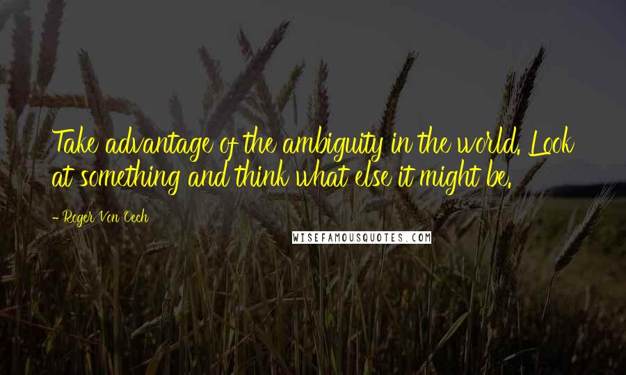 Roger Von Oech quotes: Take advantage of the ambiguity in the world. Look at something and think what else it might be.