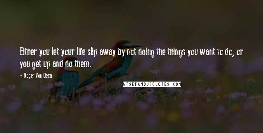 Roger Von Oech quotes: Either you let your life slip away by not doing the things you want to do, or you get up and do them.