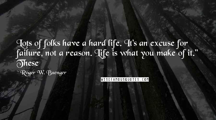 Roger W. Buenger quotes: Lots of folks have a hard life. It's an excuse for failure, not a reason. Life is what you make of it." These