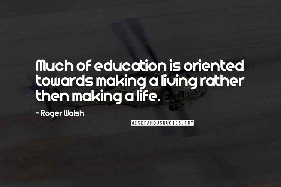 Roger Walsh quotes: Much of education is oriented towards making a living rather then making a life.