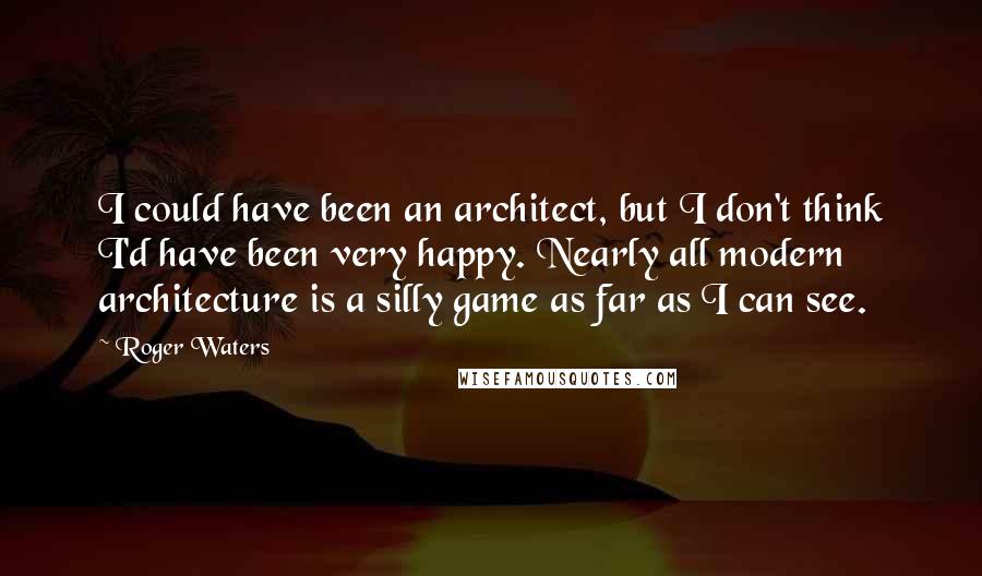 Roger Waters quotes: I could have been an architect, but I don't think I'd have been very happy. Nearly all modern architecture is a silly game as far as I can see.