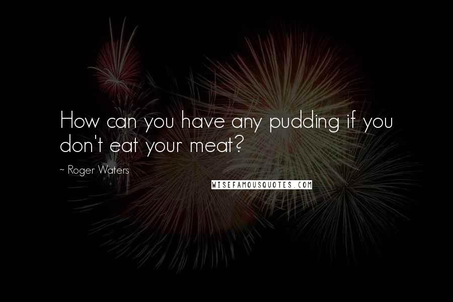 Roger Waters quotes: How can you have any pudding if you don't eat your meat?