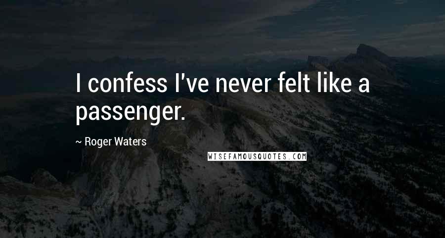 Roger Waters quotes: I confess I've never felt like a passenger.