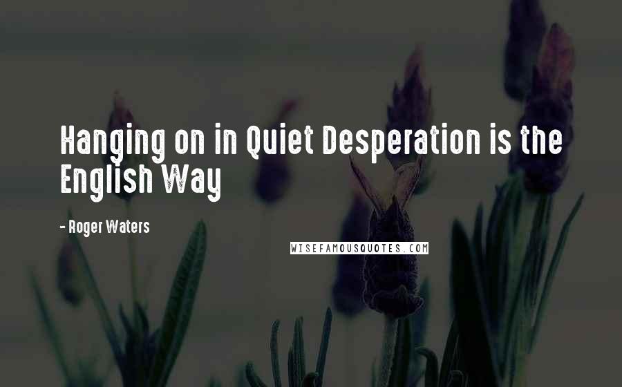 Roger Waters quotes: Hanging on in Quiet Desperation is the English Way