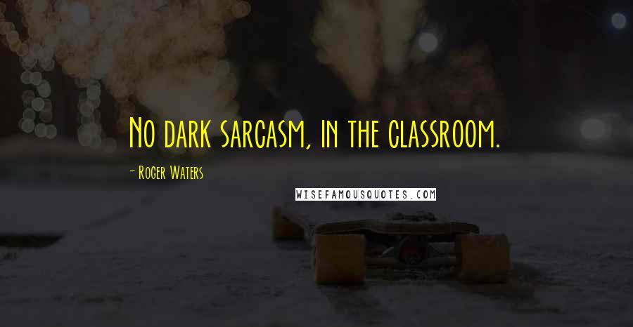 Roger Waters quotes: No dark sarcasm, in the classroom.