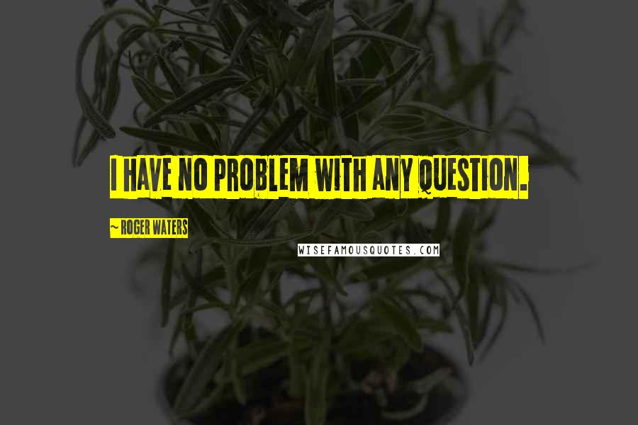 Roger Waters quotes: I have no problem with any question.