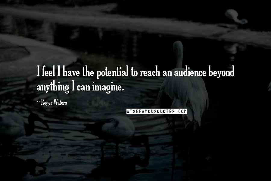 Roger Waters quotes: I feel I have the potential to reach an audience beyond anything I can imagine.