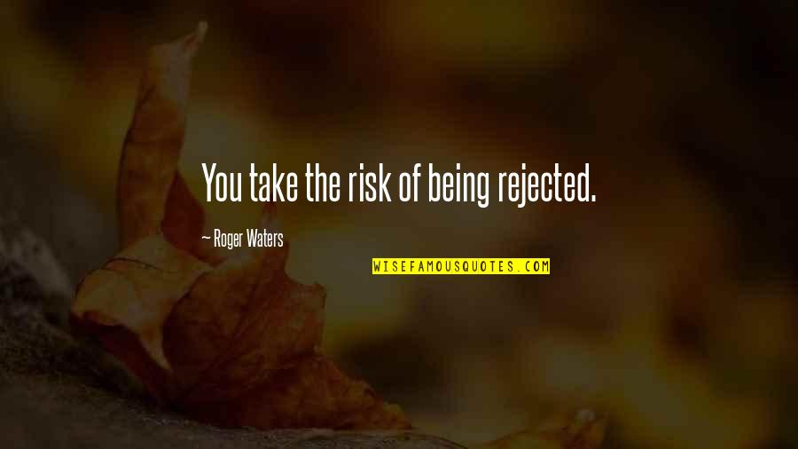 Roger Waters Quotes By Roger Waters: You take the risk of being rejected. Roger Waters Quotes By Roger Waters: You take the risk of being rejected.
