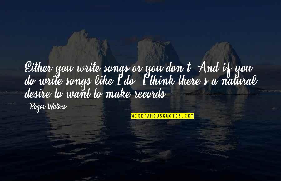 Roger Waters Quotes By Roger Waters: Either you write songs or you don't. And Roger Waters Quotes By Roger Waters: Either you write songs or you don't. And