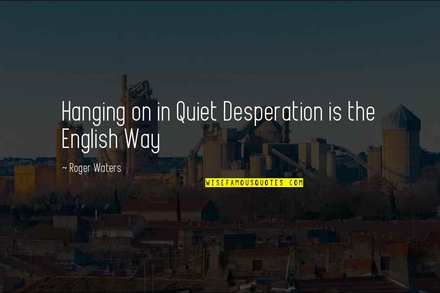 Roger Waters Quotes By Roger Waters: Hanging on in Quiet Desperation is the English Roger Waters Quotes By Roger Waters: Hanging on in Quiet Desperation is the English
