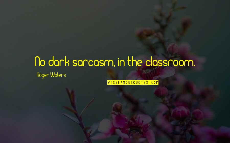 Roger Waters Quotes By Roger Waters: No dark sarcasm, in the classroom. Roger Waters Quotes By Roger Waters: No dark sarcasm, in the classroom.