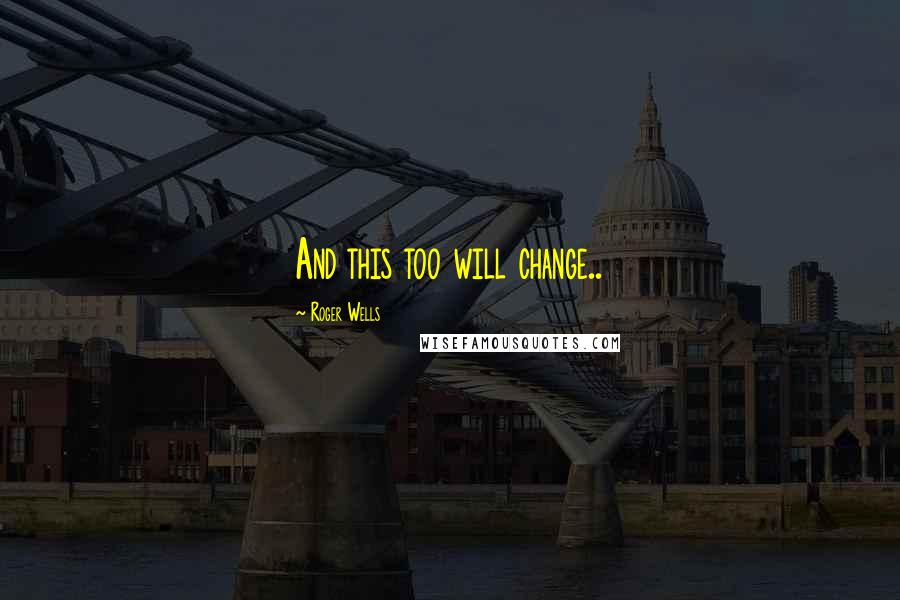 Roger Wells quotes: And this too will change..