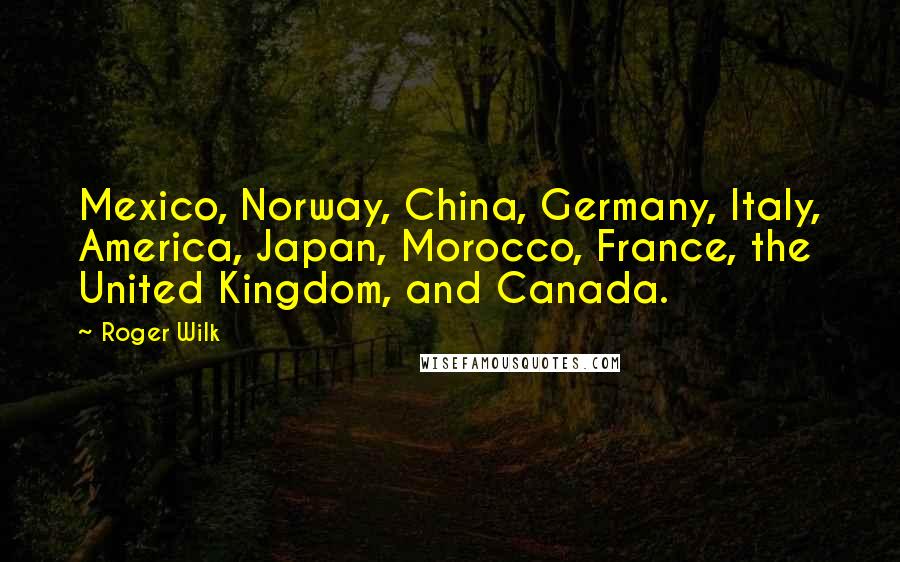 Roger Wilk quotes: Mexico, Norway, China, Germany, Italy, America, Japan, Morocco, France, the United Kingdom, and Canada.