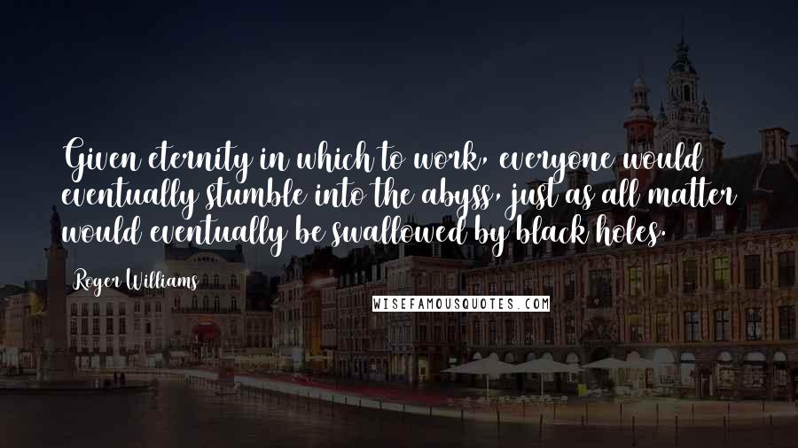 Roger Williams quotes: Given eternity in which to work, everyone would eventually stumble into the abyss, just as all matter would eventually be swallowed by black holes.