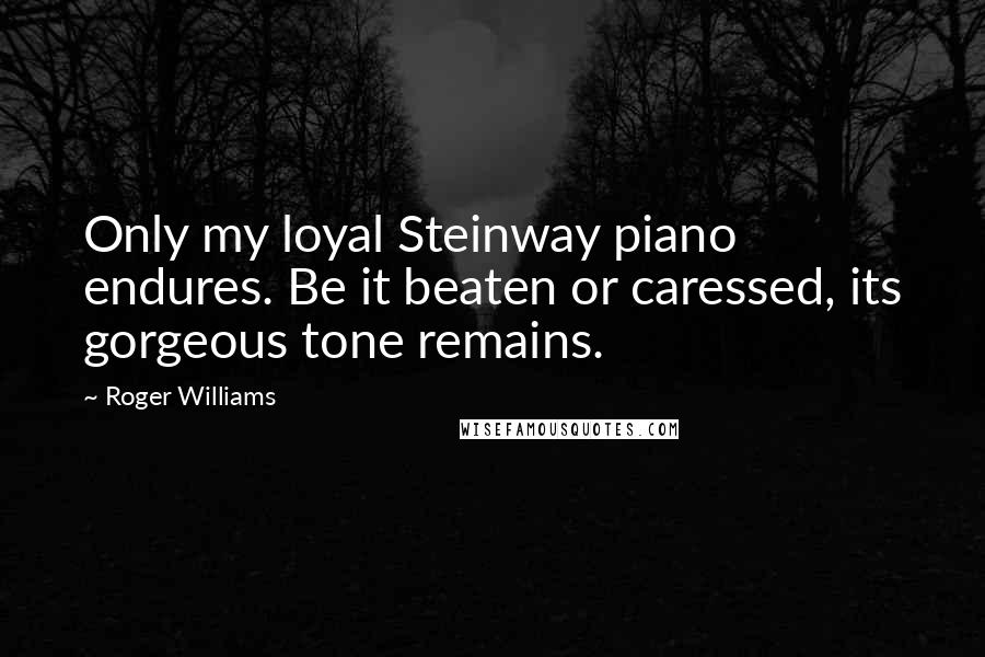 Roger Williams quotes: Only my loyal Steinway piano endures. Be it beaten or caressed, its gorgeous tone remains.