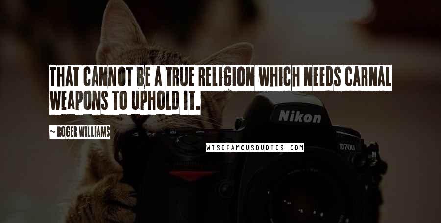 Roger Williams quotes: That cannot be a true religion which needs carnal weapons to uphold it.