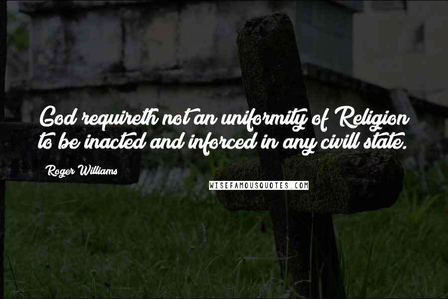 Roger Williams quotes: God requireth not an uniformity of Religion to be inacted and inforced in any civill state.