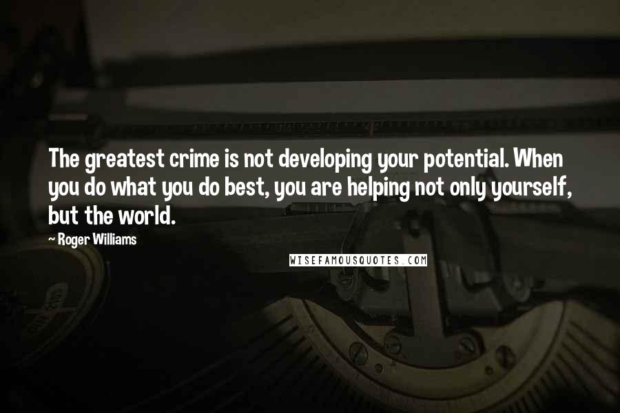 Roger Williams quotes: The greatest crime is not developing your potential. When you do what you do best, you are helping not only yourself, but the world.