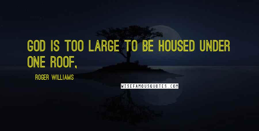 Roger Williams quotes: God is too large to be housed under one roof,
