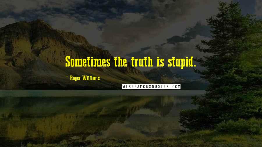 Roger Williams quotes: Sometimes the truth is stupid.