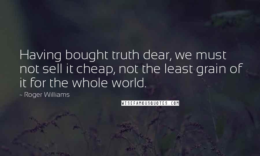 Roger Williams quotes: Having bought truth dear, we must not sell it cheap, not the least grain of it for the whole world.