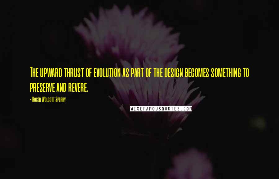 Roger Wolcott Sperry quotes: The upward thrust of evolution as part of the design becomes something to preserve and revere.