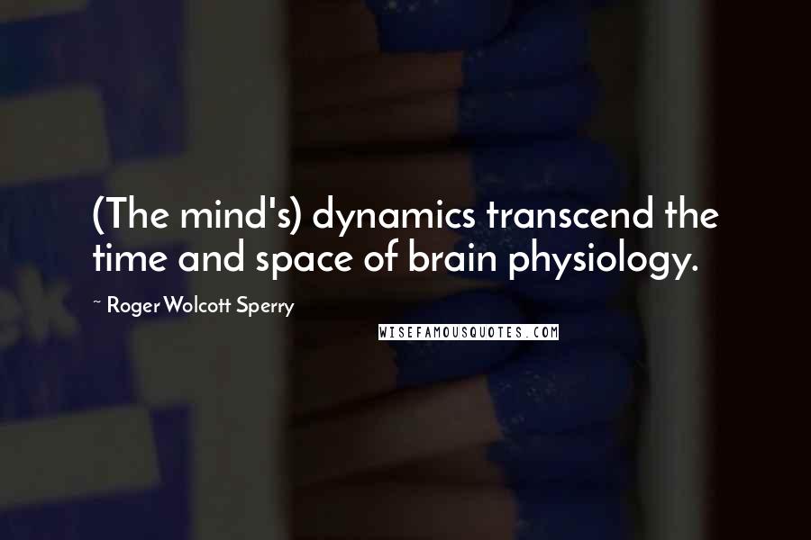 Roger Wolcott Sperry quotes: (The mind's) dynamics transcend the time and space of brain physiology.