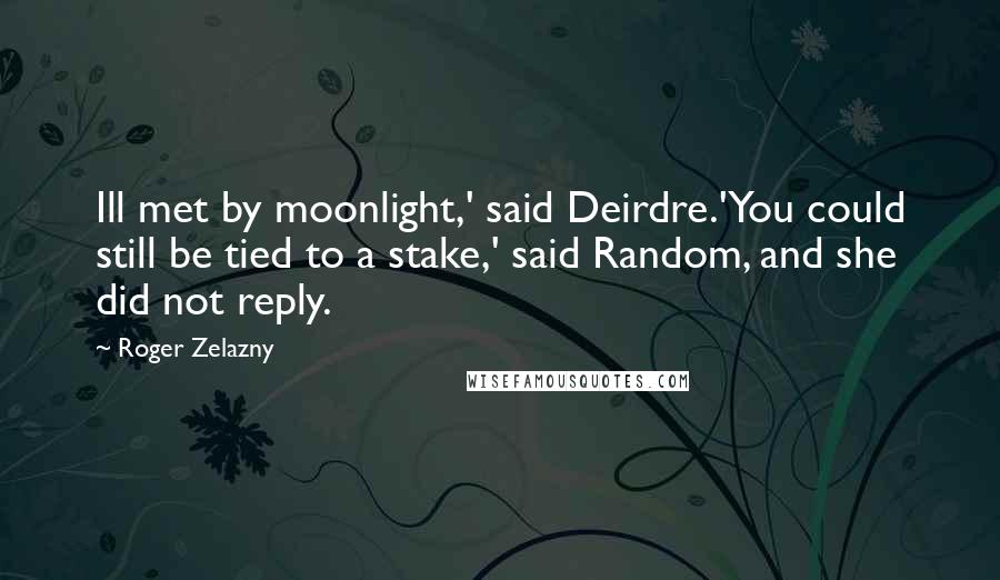 Roger Zelazny quotes: Ill met by moonlight,' said Deirdre.'You could still be tied to a stake,' said Random, and she did not reply. Roger Zelazny quotes: Ill met by moonlight,' said Deirdre.'You could still be tied to a stake,' said Random, and she did not reply.
