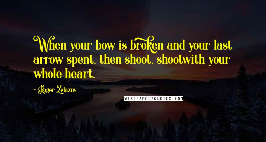 Roger Zelazny quotes: When your bow is broken and your last arrow spent, then shoot, shootwith your whole heart.