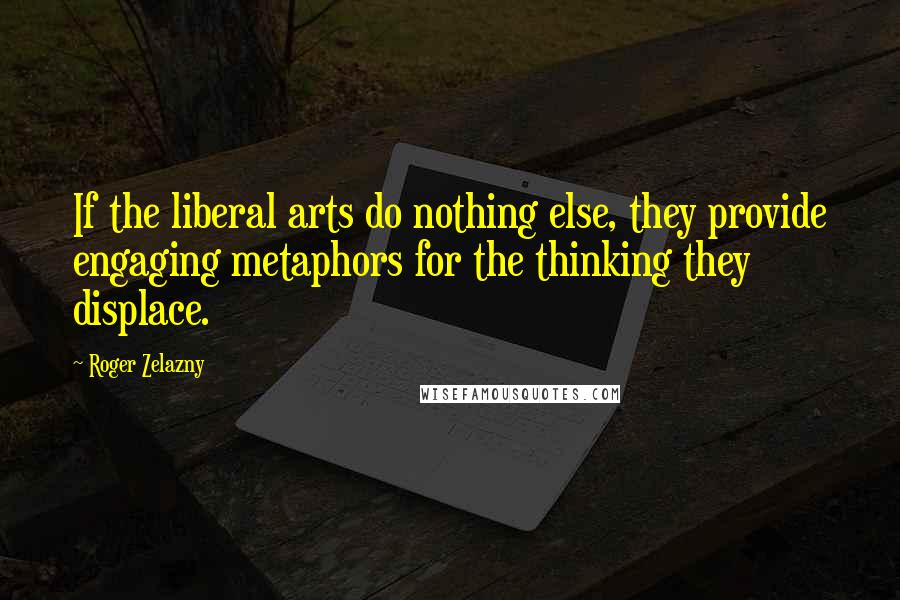 Roger Zelazny quotes: If the liberal arts do nothing else, they provide engaging metaphors for the thinking they displace. Roger Zelazny quotes: If the liberal arts do nothing else, they provide engaging metaphors for the thinking they displace.